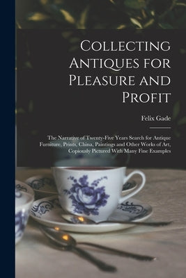 Collecting Antiques for Pleasure and Profit; the Narrative of Twenty-five Years Search for Antique Furniture, Prints, China, Paintings and Other Works by Gade, Felix