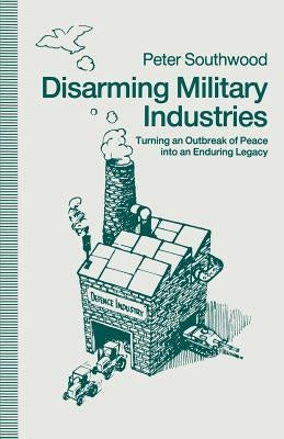 Disarming Military Industries: Turning an Outbreak of Peace Into an Enduring Legacy by Southwood, Peter