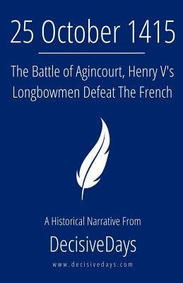 25 October 1415: The Battle of Agincourt, Henry V's Longbowmen Defeat The French by Decisivedays