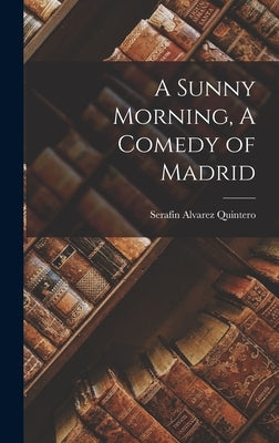A Sunny Morning, A Comedy of Madrid by Serafín, Alvarez Quintero