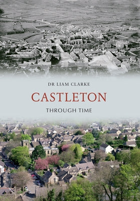 Castleton Through Time by Clarke, Liam