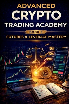 Advanced Crypto Trading Academy: Futures & Leverage Mastery: Professional Crypto Futures Trading, Risk Control, and High-Probability Execution Strateg by Ahmed, Mohammed