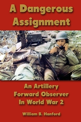 A Dangerous Assignment: An Artillery Forward Observer In World War 2 by Hanford, William B.