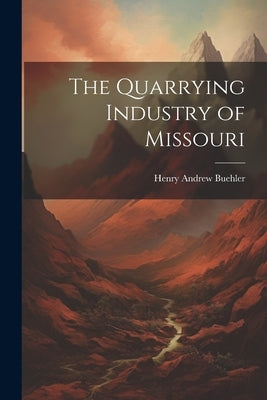 The Quarrying Industry of Missouri by Buehler, Henry Andrew