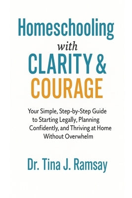 Homeschooling with Clarity Courage Your Simple Step-by-Step Guide to Starting Legally Planning Confidently and Thriving at Home Without Overwhelm by Ramsay, Tina J.