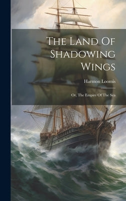 The Land Of Shadowing Wings: Or, The Empire Of The Sea by Loomis, Harmon