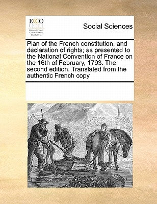 Plan of the French Constitution, and Declaration of Rights; As Presented to the National Convention of France on the 16th of February, 1793. the Secon by Multiple Contributors