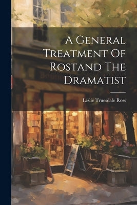 A General Treatment Of Rostand The Dramatist by Ross, Leslie Truesdale