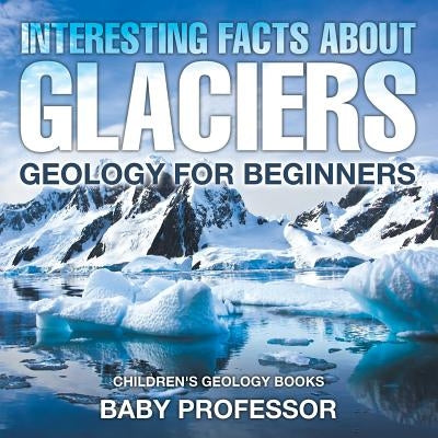 Interesting Facts About Glaciers - Geology for Beginners Children's Geology Books by Baby Professor