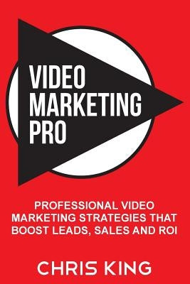Video Marketing Pro: Professional Video Marketing Strategies that Boost Leads, Sales and ROI by King, Chris