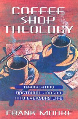Coffee Shop Theology: Translating Doctrinal Jargon Into Everyday Life by Moore, Frank