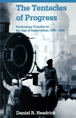 The Tentacles of Progress: Technology Transfer in the Age of Imperialism, 1850-1940 by Headrick, Daniel R.