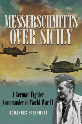 Messerschmitts Over Sicily: A German Fighter Commander in World War II by Steinhoff, Johannes