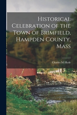 Historical Celebration of the Town of Brimfield, Hampden County, Mass by Hyde, Charles M.