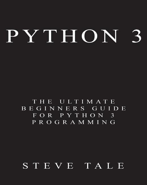 Python 3: The Ultimate Beginners Guide for Python 3 Programming by Tale, Steve