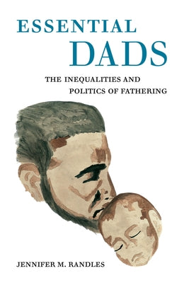 Essential Dads: The Inequalities and Politics of Fathering by Randles, Jennifer M.