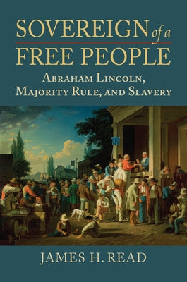 Sovereign of a Free People: Lincoln, Slavery, and Majority Rule by Read, James H.