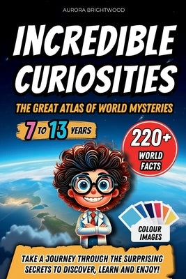 Incredible Curiosities - The Great Atlas of World Mysteries: Take a journey through the surprising secrets to discover, learn and enjoy! by Brightwood, Aurora