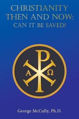 CHRISTIANITY THEN and NOW: Can It Be Saved? by McCully, George