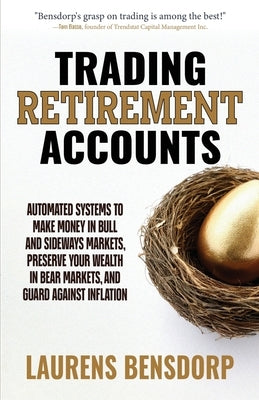 Trading Retirement Accounts: Automated Systems to Make Money in Bull and Sideways Markets, Preserve Your Wealth in Bear Markets, and Guard Against Inf by Bensdorp, Laurens