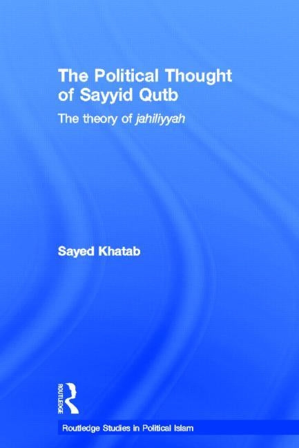 The Political Thought of Sayyid Qutb: The Theory of Jahiliyyah by Khatab, Sayed