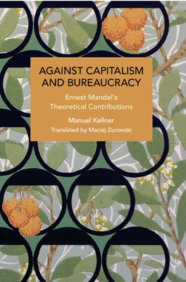Against Capitalism and Bureaucracy: Ernest Mandel's Theoretical Contributions by Kellner, Manuel