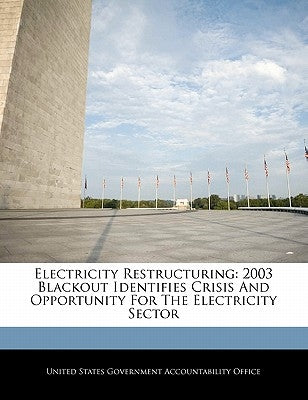 Electricity Restructuring: 2003 Blackout Identifies Crisis and Opportunity for the Electricity Sector by United States Government Accountability