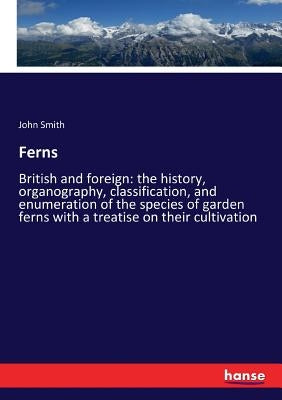 Ferns: British and foreign: the history, organography, classification, and enumeration of the species of garden ferns with a treatise on their cultiva by Smith, John