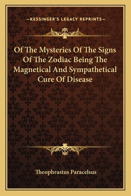 Of the Mysteries of the Signs of the Zodiac Being the Magnetical and Sympathetical Cure of Disease by Paracelsus, Theophrastus
