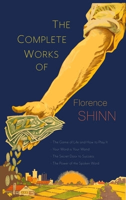 The Complete Works of Florence Scovel Shinn: The Game of Life and How to Play It; Your Word Is Your Wand; The Secret Door to Success; and The Power of by Shinn, Florence Scovel