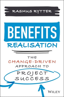 Benefits Realisation: The Change-Driven Approach to Project Success by Rytter, Rasmus