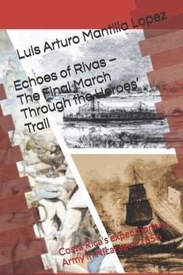 Echoes of Rivas - The Final March Through the Heroes' Trail: Costa Rica's expeditionary Army in Nicaragua 1856 by Mantilla Lopez, Luis Arturo