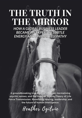 The Truth in the Mirror: How a Global Business Leader Became an Expert in Subtle Energy and Animal Telepathy by Ogilvie, Heather