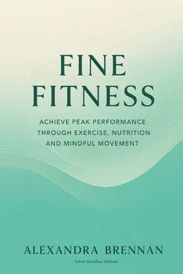 Fine Fitness: Achieve Peak Performance Through Exercise, Nutrition and Mindful Movement by Brennan, Alexandra