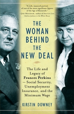 The Woman Behind the New Deal: The Life and Legacy of Frances Perkins--Social Security, Unemployment Insurance, and the Minimum Wage by Downey, Kirstin