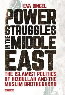 Power Struggles in the Middle East: The Islamist Politics of Hizbullah and the Muslim Brotherhood by Dingel, Eva