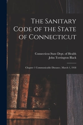 The Sanitary Code of the State of Connecticut: Chapter 1 Communicable Diseases; March 1, 1918 by Connecticut State Dept of Health
