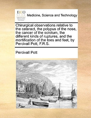 Chirurgical Observations Relative to the Cataract, the Polypus of the Nose, the Cancer of the Scrotum, the Different Kinds of Ruptures, and the Mortif by Pott, Percivall