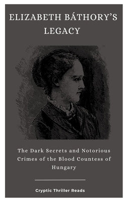 Elizabeth Báthory's Legacy: The Dark Secrets and Notorious Crimes of the Blood Countess of Hungary by Thriller Reads, Cryptic