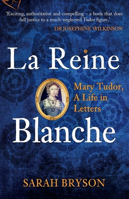 La Reine Blanche: Mary Tudor, a Life in Letters by Bryson, Sarah