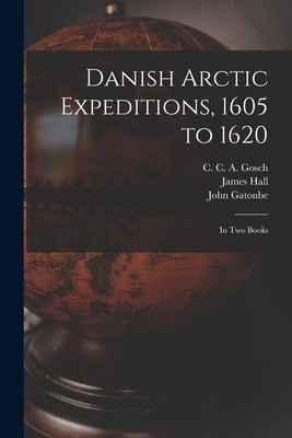 Danish Arctic Expeditions, 1605 to 1620 [microform]: in Two Books by Gosch, C. C. a. (Christian Carl Augus