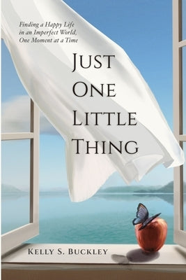 Just One Little Thing: Finding a Happy Life, in an Imperfect World, One Moment at a Time by Buckley, Kelly S.