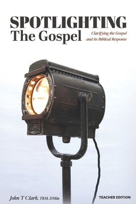 Spotlighting the Gospel: Clarifying the Gospel and its Biblical Response Teacher Edition by Clark, John T.