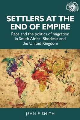 Settlers at the End of Empire: Race and the Politics of Migration in South Africa, Rhodesia and the United Kingdom by Smith, Jean
