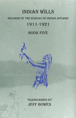Indian Wills, 1911-1921 Book Five: Records of the Bureau of Indian Affairs by Bowen, Jeff