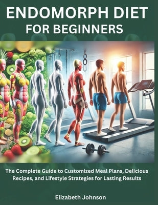 Endomorph Diet For Beginners: The Complete Guide to Customized Meal Plans, Delicious Recipes, and Lifestyle Strategies for Lasting Results by Johnson, Elizabeth