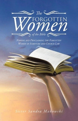 The Forgotten Women of the Bible: Naming and Proclaiming the Forgotten Women in Scripture and Church Law by Makowski, Sister Sandra