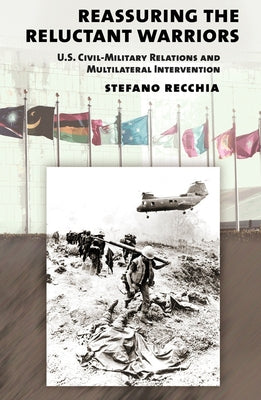 Reassuring the Reluctant Warriors: U.S. Civil-Military Relations and Multilateral Intervention by Recchia, Stefano
