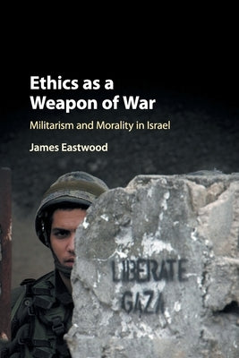 Ethics as a Weapon of War: Militarism and Morality in Israel by Eastwood, James
