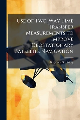 Use of Two-Way Time Transfer Measurements to Improve Geostationary Satellite Navigation by Dainty, Benjamin G.